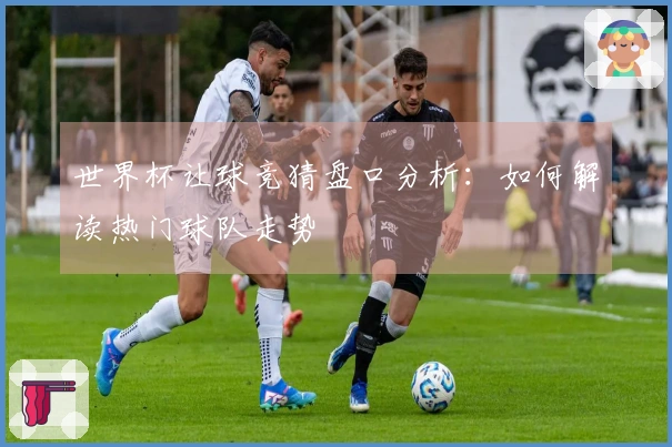 世界杯让球竞猜盘口分析：如何解读热门球队走势