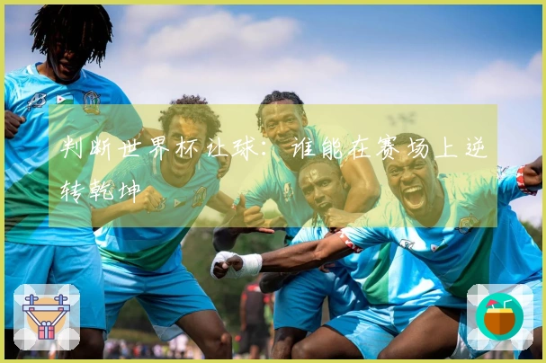 判断世界杯让球：谁能在赛场上逆转乾坤