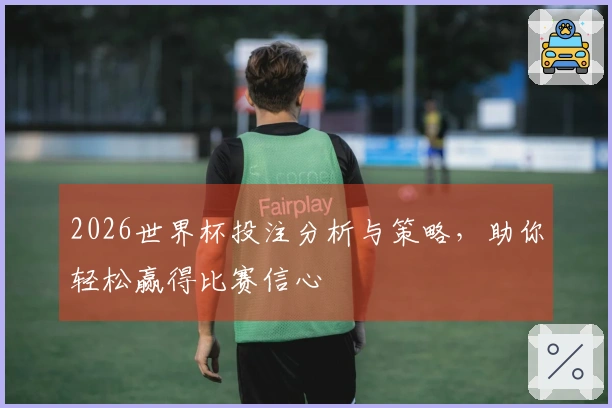 2026世界杯投注分析与策略，助你轻松赢得比赛信心