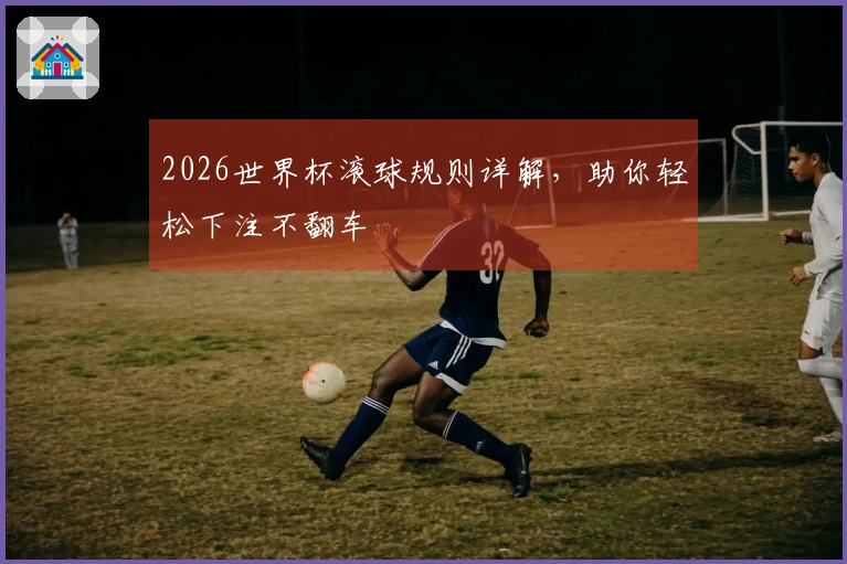 2026世界杯滚球规则详解，助你轻松下注不翻车