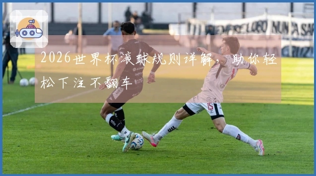2026世界杯滚球规则详解，助你轻松下注不翻车