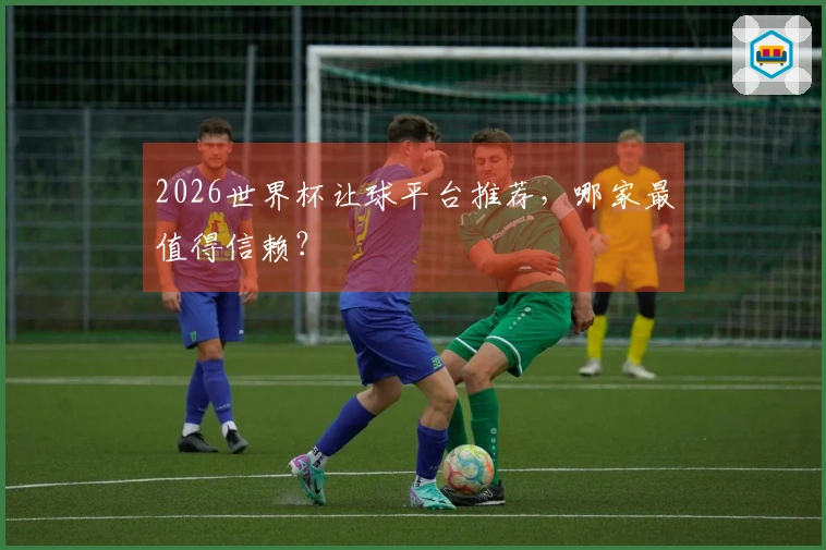 2026世界杯让球平台推荐，哪家最值得信赖？